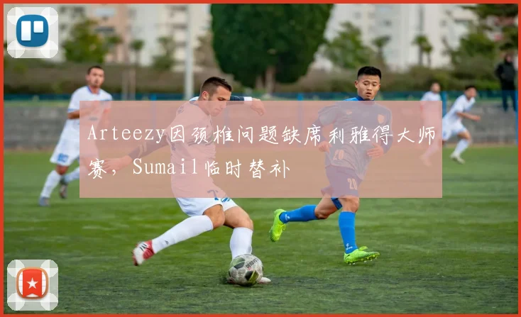 Arteezy因颈椎问题缺席利雅得大师赛,Sumail临时替补