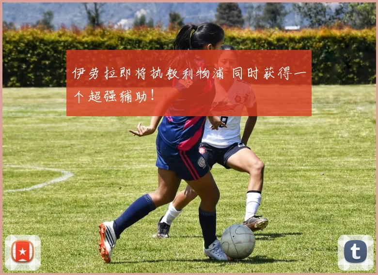 伊劳拉即将执教利物浦 同时获得一个超强辅助！