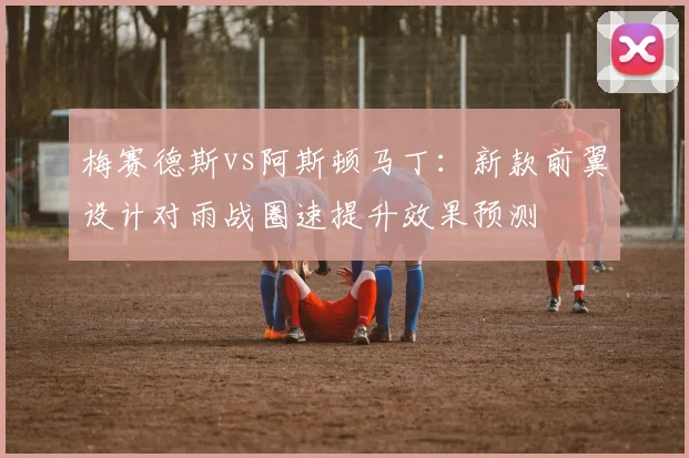 梅赛德斯vs阿斯顿马丁:新款前翼设计对雨战圈速提升效果预测