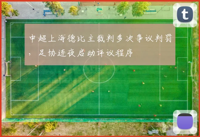 中超上海德比主裁判多次争议判罚，足协连夜启动评议程序