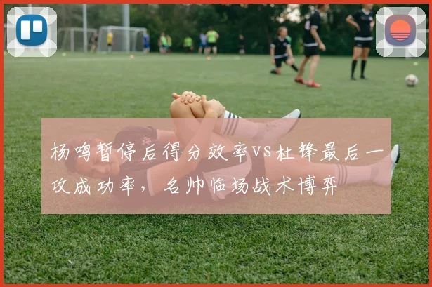 杨鸣暂停后得分效率vs杜锋最后一攻成功率,名帅临场战术博弈