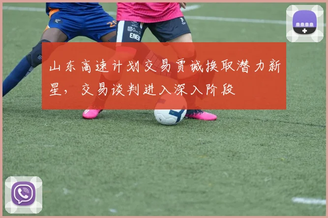 山东高速计划交易贾诚换取潜力新星,交易谈判进入深入阶段